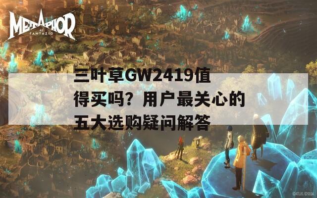 三叶草GW2419值得买吗？用户最关心的五大选购疑问解答  第1张