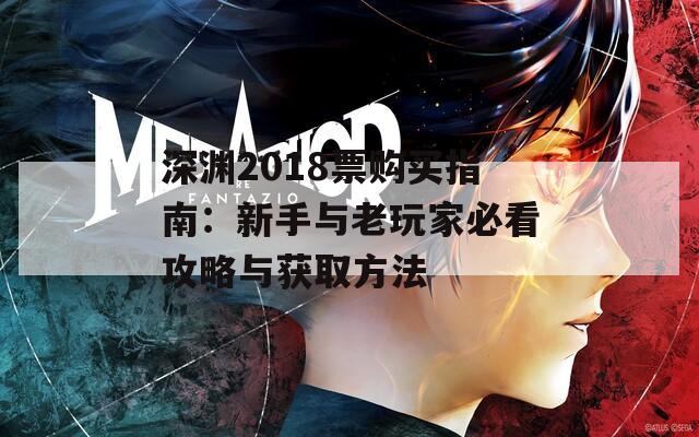 深渊2018票购买指南：新手与老玩家必看攻略与获取方法