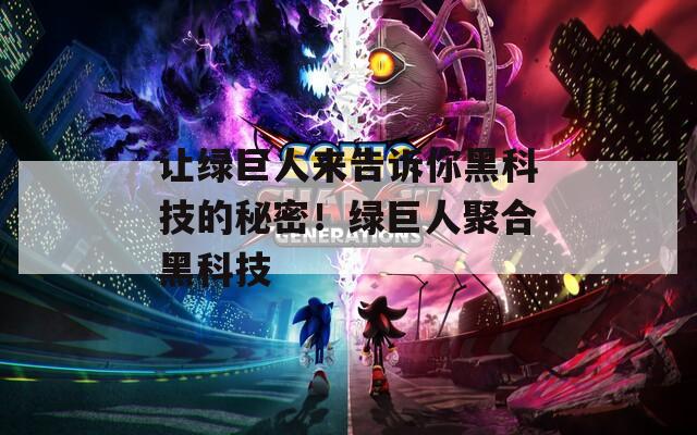 让绿巨人来告诉你黑科技的秘密！绿巨人聚合黑科技  第1张