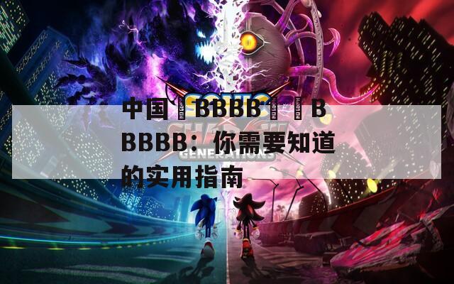 中国槡BBBB槡槡BBBBB：你需要知道的实用指南  第1张