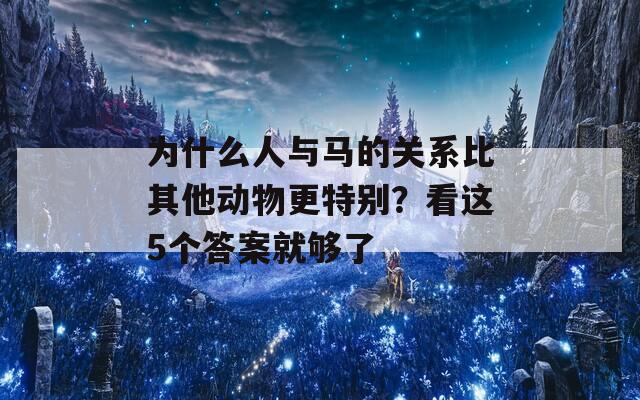 为什么人与马的关系比其他动物更特别？看这5个答案就够了  第1张