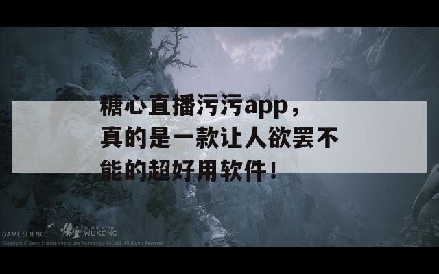 糖心直播污污app，真的是一款让人欲罢不能的超好用软件！  第1张