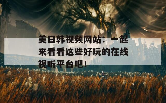 美日韩视频网站：一起来看看这些好玩的在线视听平台吧！  第1张
