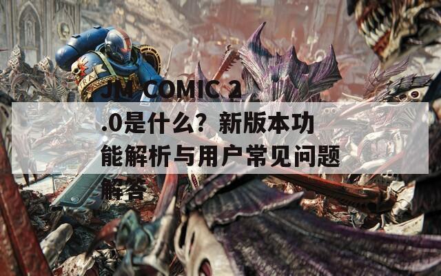 JM COMIC 2.0是什么？新版本功能解析与用户常见问题解答  第1张