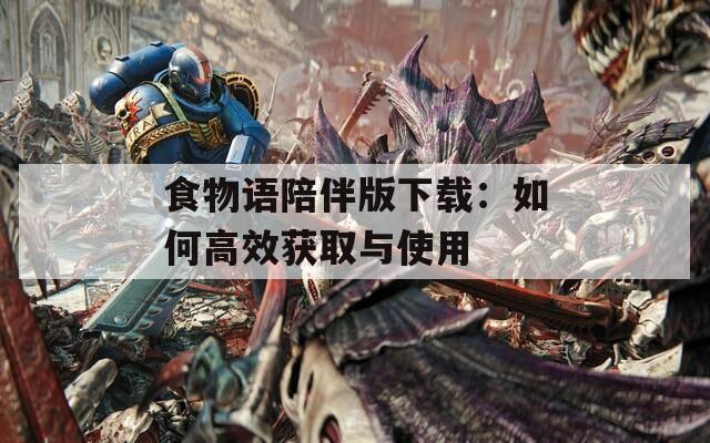 食物语陪伴版下载：如何高效获取与使用  第1张