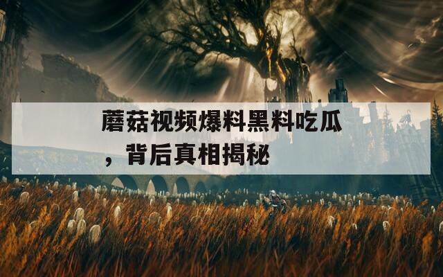 蘑菇视频爆料黑料吃瓜，背后真相揭秘  第1张