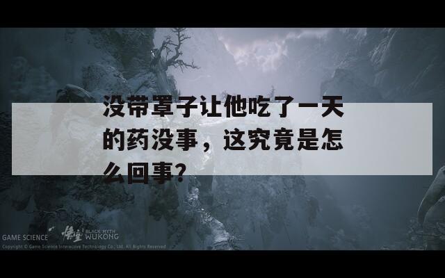 没带罩子让他吃了一天的药没事，这究竟是怎么回事？  第1张