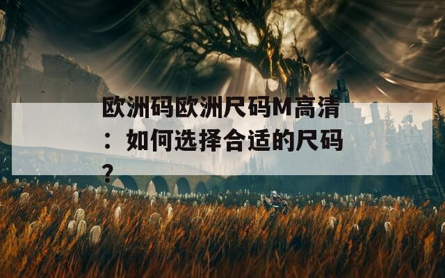 欧洲码欧洲尺码M高清：如何选择合适的尺码？
