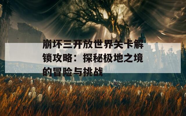 崩坏三开放世界关卡解锁攻略：探秘极地之境的冒险与挑战  第1张