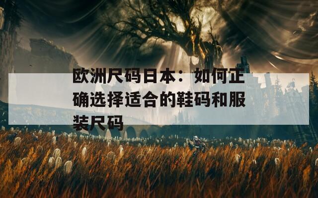 欧洲尺码日本：如何正确选择适合的鞋码和服装尺码  第1张