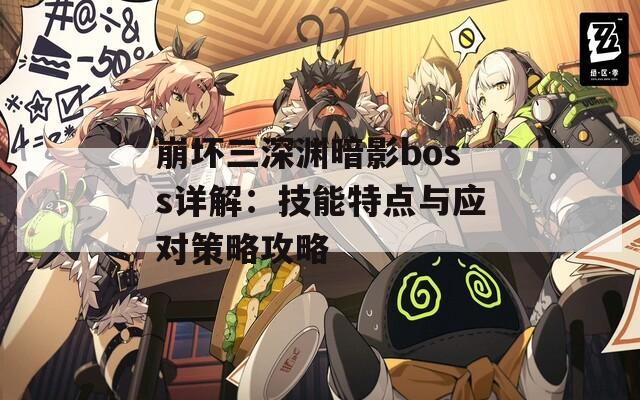 崩坏三深渊暗影boss详解：技能特点与应对策略攻略  第1张