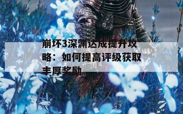 崩坏3深渊达成提升攻略：如何提高评级获取丰厚奖励