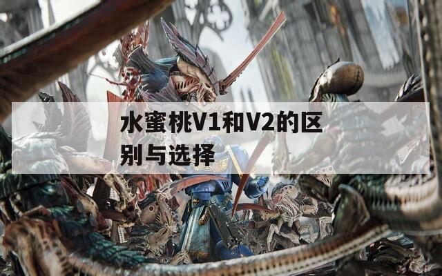 水蜜桃V1和V2的区别与选择  第1张