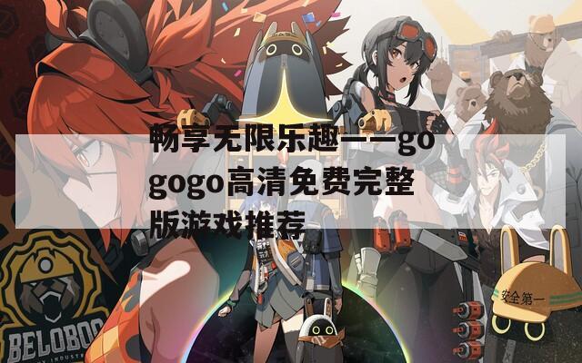 畅享无限乐趣——gogogo高清免费完整版游戏推荐  第1张