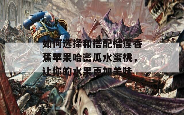 如何选择和搭配榴莲香蕉苹果哈密瓜水蜜桃，让你的水果更加美味  第1张