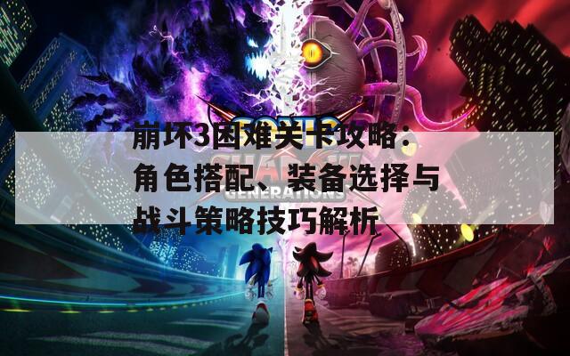 崩坏3困难关卡攻略：角色搭配、装备选择与战斗策略技巧解析  第1张