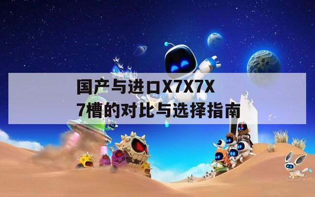 国产与进口X7X7X7槽的对比与选择指南