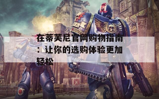 在蒂芙尼官网购物指南：让你的选购体验更加轻松