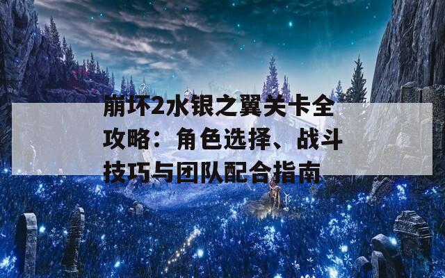 崩坏2水银之翼关卡全攻略：角色选择、战斗技巧与团队配合指南  第1张