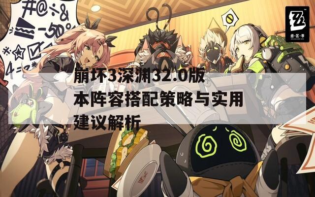崩坏3深渊32.0版本阵容搭配策略与实用建议解析