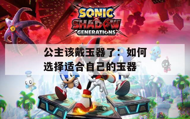 公主该戴玉器了：如何选择适合自己的玉器  第1张