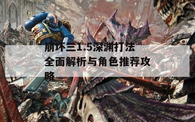 崩坏三1.5深渊打法全面解析与角色推荐攻略  第1张
