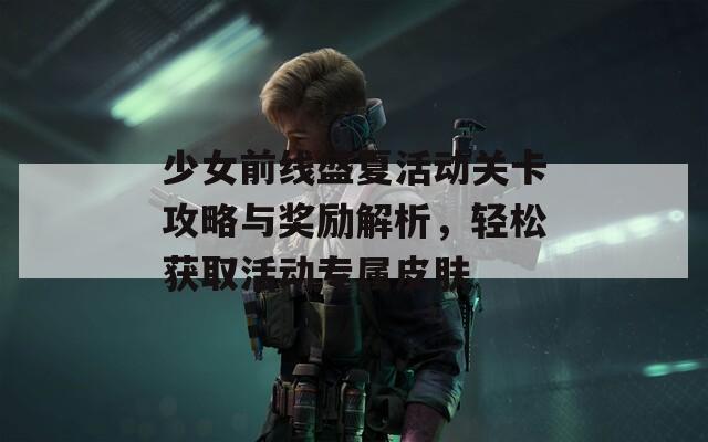 少女前线盛夏活动关卡攻略与奖励解析，轻松获取活动专属皮肤  第1张