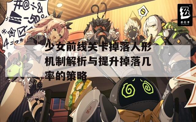 少女前线关卡掉落人形机制解析与提升掉落几率的策略