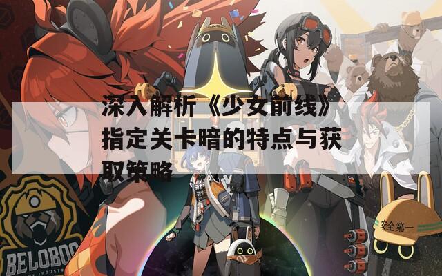 深入解析《少女前线》指定关卡暗的特点与获取策略  第1张