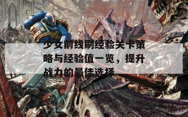 少女前线刷经验关卡策略与经验值一览，提升战力的最佳选择
