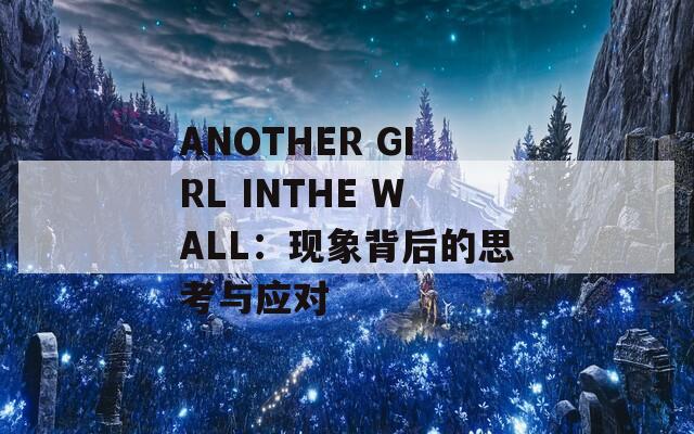ANOTHER GIRL INTHE WALL：现象背后的思考与应对  第1张