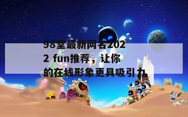 98堂最新网名2022 fun推荐，让你的在线形象更具吸引力  第1张
