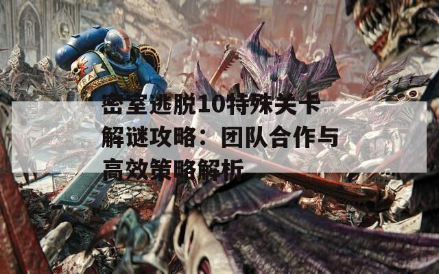 密室逃脱10特殊关卡解谜攻略：团队合作与高效策略解析  第1张