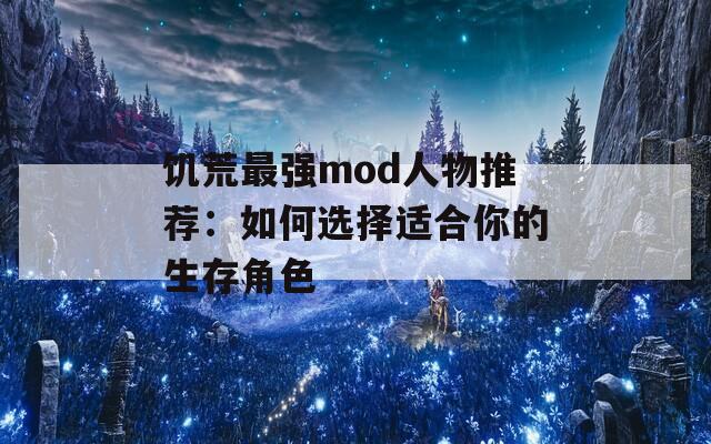 饥荒最强mod人物推荐：如何选择适合你的生存角色  第1张