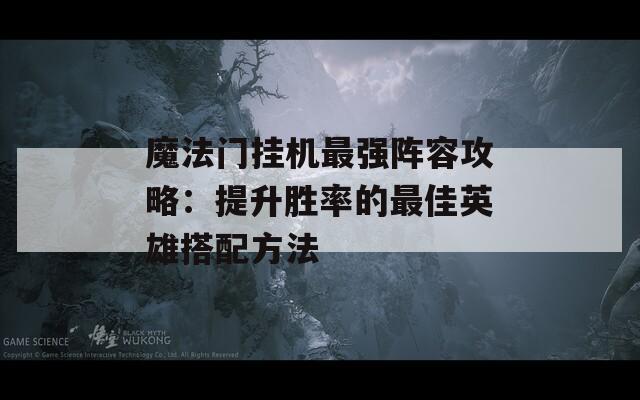 魔法门挂机最强阵容攻略：提升胜率的最佳英雄搭配方法