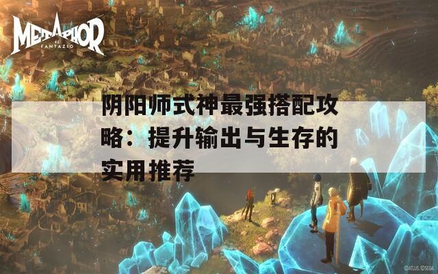 阴阳师式神最强搭配攻略：提升输出与生存的实用推荐  第1张