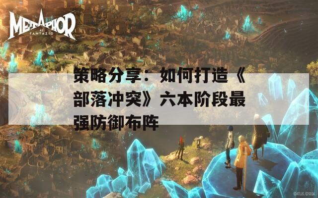 策略分享：如何打造《部落冲突》六本阶段最强防御布阵  第1张
