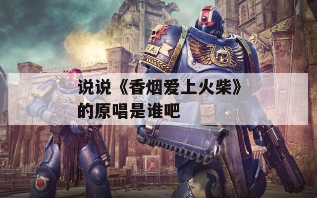 说说《香烟爱上火柴》的原唱是谁吧  第1张