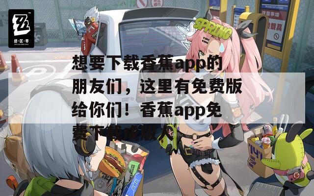 想要下载香蕉app的朋友们，这里有免费版给你们！香蕉app免费下载成版人