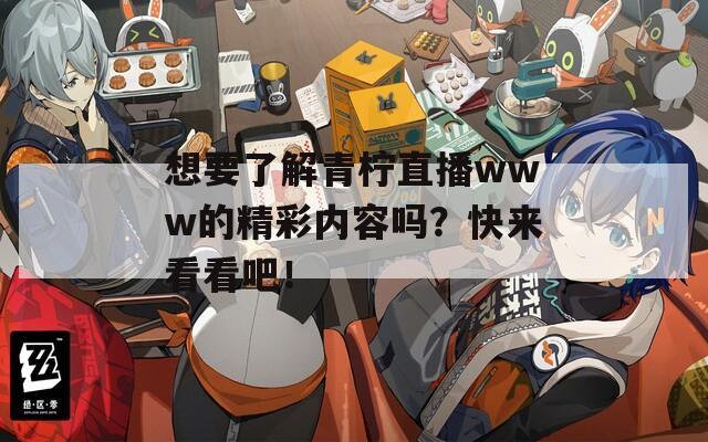 想要了解青柠直播www的精彩内容吗？快来看看吧！  第1张