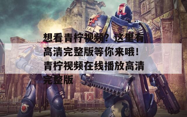 想看青柠视频？这里有高清完整版等你来哦！青柠视频在线播放高清完整版  第1张