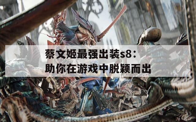 蔡文姬最强出装s8：助你在游戏中脱颖而出  第1张