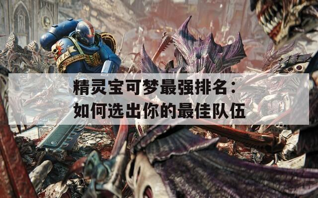 精灵宝可梦最强排名：如何选出你的最佳队伍  第1张