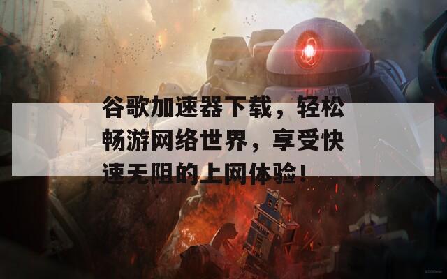 谷歌加速器下载，轻松畅游网络世界，享受快速无阻的上网体验！  第1张