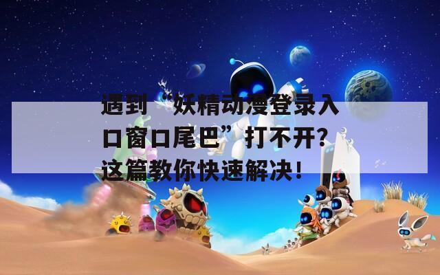 遇到“妖精动漫登录入口窗口尾巴”打不开？这篇教你快速解决！  第1张