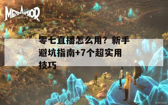 零七直播怎么用？新手避坑指南+7个超实用技巧  第1张