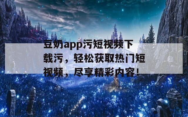 豆奶app污短视频下载污，轻松获取热门短视频，尽享精彩内容！
