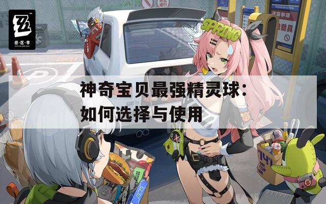 神奇宝贝最强精灵球：如何选择与使用