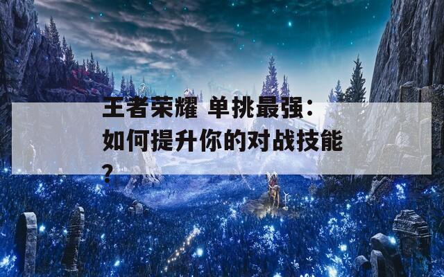王者荣耀 单挑最强：如何提升你的对战技能？  第1张