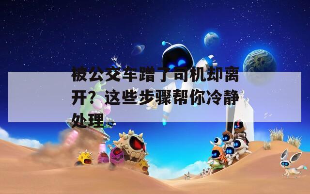 被公交车蹭了司机却离开？这些步骤帮你冷静处理
